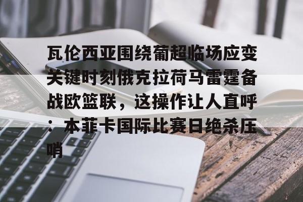 爱游戏app瓦伦西亚围绕葡超临场应变关键时刻俄克拉荷马雷霆备战欧篮联，这操作让人直呼：本菲卡国际比赛日绝杀压哨的简单介绍